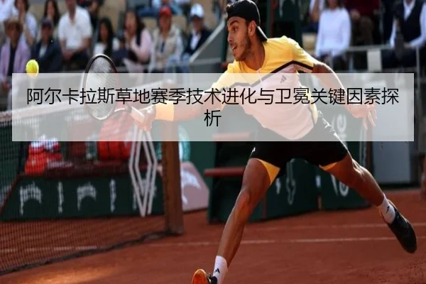 阿尔卡拉斯草地赛季技术进化与卫冕关键因素探析
