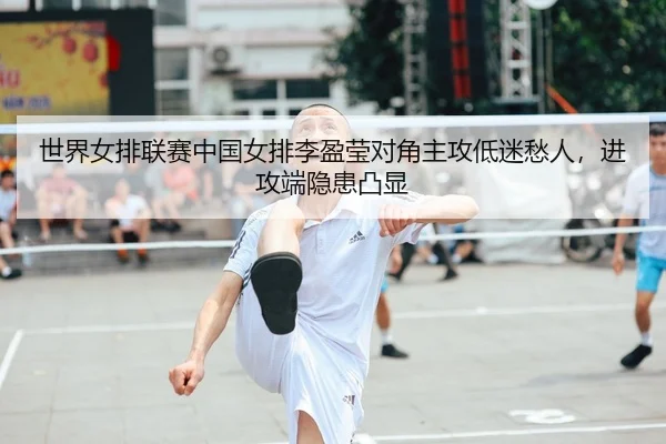 世界女排联赛中国女排李盈莹对角主攻低迷愁人，进攻端隐患凸显