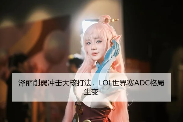 泽丽削弱冲击大核打法，LOL世界赛ADC格局生变