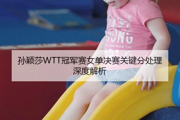 孙颖莎WTT冠军赛女单决赛关键分处理深度解析