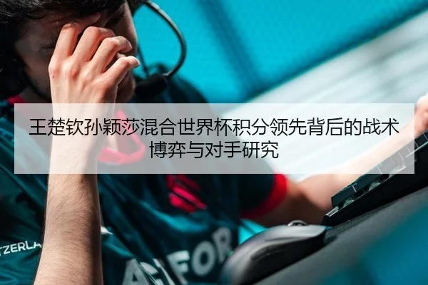 王楚钦孙颖莎混合世界杯积分领先背后的战术博弈与对手研究