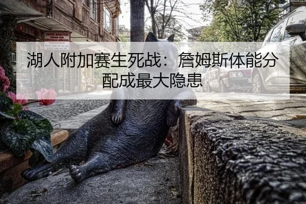 湖人附加赛生死战：詹姆斯体能分配成最大隐患