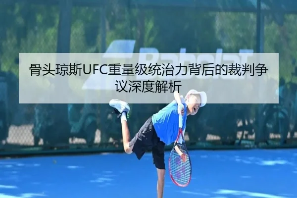 骨头琼斯UFC重量级统治力背后的裁判争议深度解析