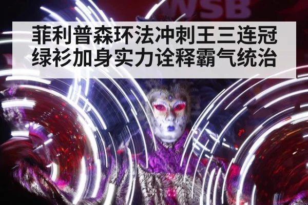 菲利普森环法冲刺王三连冠绿衫加身实力诠释霸气统治