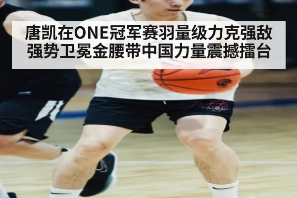 唐凯在ONE冠军赛羽量级力克强敌强势卫冕金腰带中国力量震撼擂台