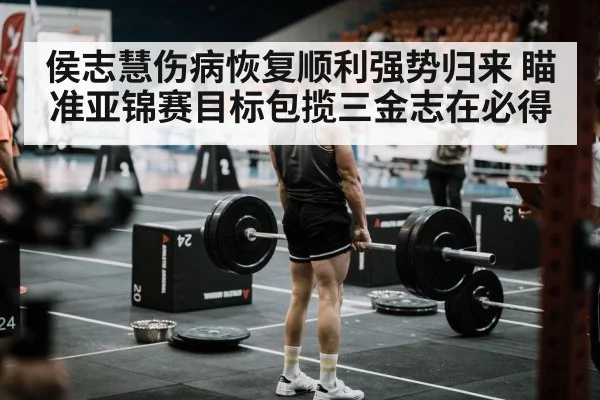 侯志慧伤病恢复顺利强势归来 瞄准亚锦赛目标包揽三金志在必得