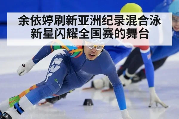 余依婷刷新亚洲纪录混合泳新星闪耀全国赛的舞台